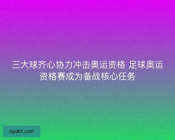 三大球齐心协力冲击奥运资格 足球奥运资格赛成为备战核心任务