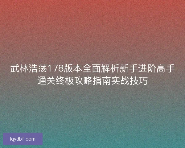 武林浩荡178版本全面解析新手进阶高手通关终极攻略指南实战技巧