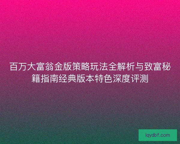百万大富翁金版策略玩法全解析与致富秘籍指南经典版本特色深度评测