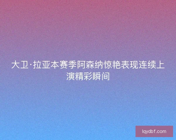大卫·拉亚本赛季阿森纳惊艳表现连续上演精彩瞬间