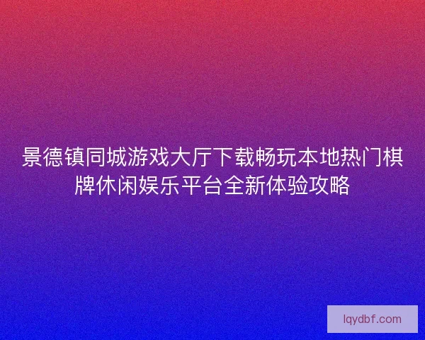 景德镇同城游戏大厅下载畅玩本地热门棋牌休闲娱乐平台全新体验攻略