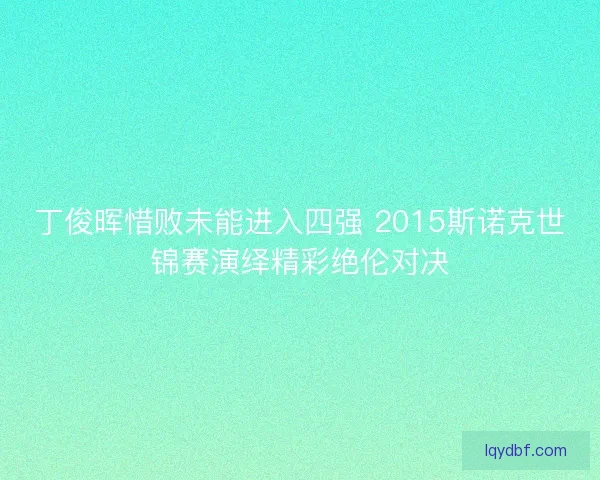 丁俊晖惜败未能进入四强 2015斯诺克世锦赛演绎精彩绝伦对决