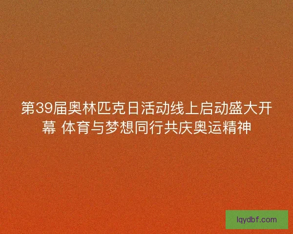 第39届奥林匹克日活动线上启动盛大开幕 体育与梦想同行共庆奥运精神
