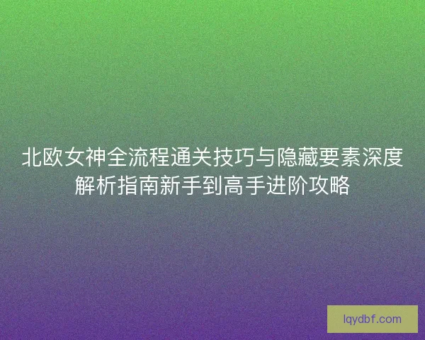 北欧女神全流程通关技巧与隐藏要素深度解析指南新手到高手进阶攻略
