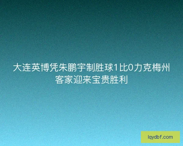 大连英博凭朱鹏宇制胜球1比0力克梅州客家迎来宝贵胜利