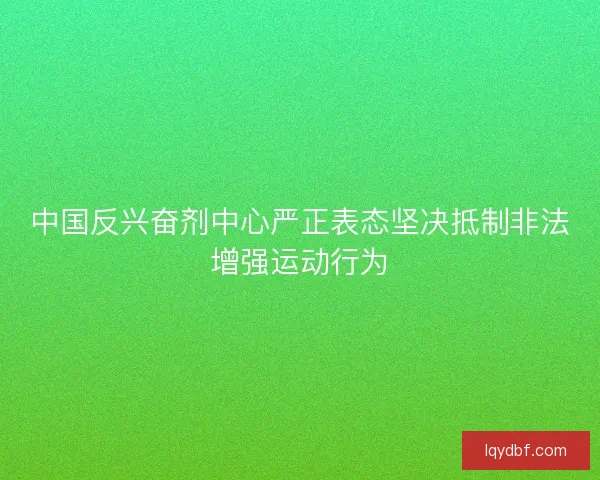 中国反兴奋剂中心严正表态坚决抵制非法增强运动行为 中国反兴奋剂中心严正表态坚决抵制非法增强运动行为