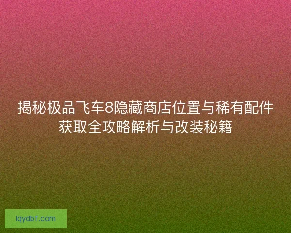 揭秘极品飞车8隐藏商店位置与稀有配件获取全攻略解析与改装秘籍 揭秘极品飞车8隐藏商店位置与稀有配件获取全攻略解析与改装秘籍