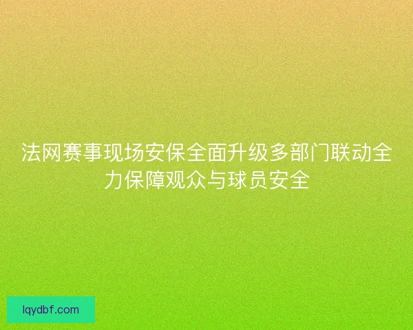 法网赛事现场安保全面升级多部门联动全力保障观众与球员安全 法网赛事现场安保全面升级多部门联动全力保障观众与球员安全