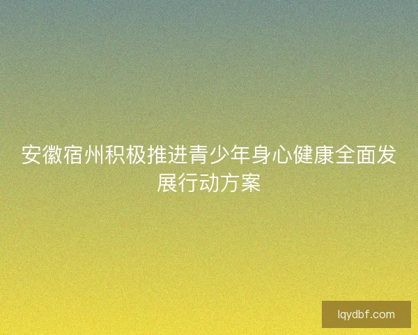 安徽宿州积极推进青少年身心健康全面发展行动方案