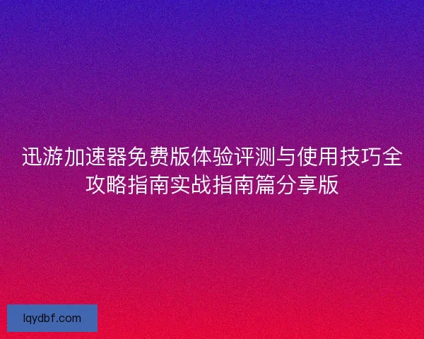 迅游加速器免费版体验评测与使用技巧全攻略指南实战指南篇分享版