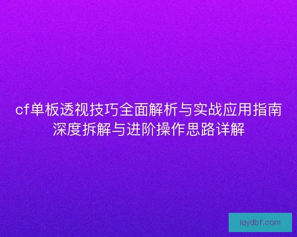 cf单板透视技巧全面解析与实战应用指南深度拆解与进阶操作思路详解 cf单板透视技巧全面解析与实战应用指南深度拆解与进阶操作思路详解