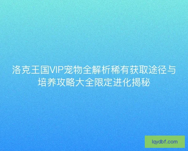洛克王国VIP宠物全解析稀有获取途径与培养攻略大全限定进化揭秘