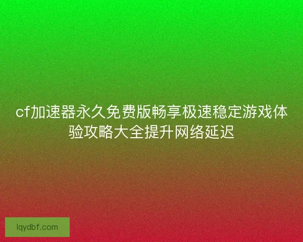 cf加速器永久免费版畅享极速稳定游戏体验攻略大全提升网络延迟 cf加速器永久免费版畅享极速稳定游戏体验攻略大全提升网络延迟