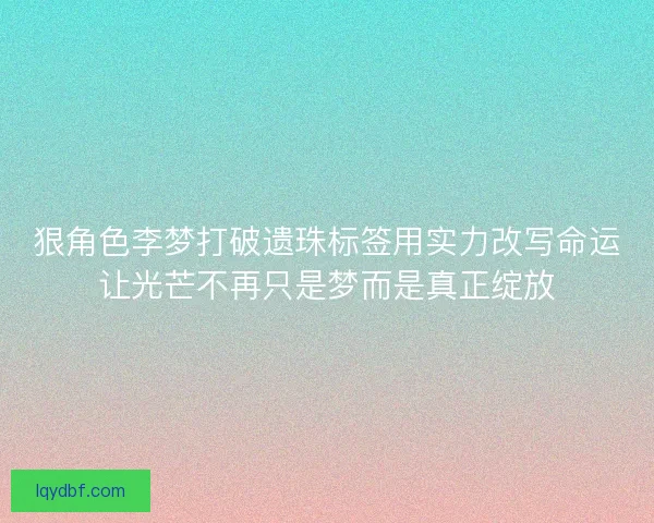 狠角色李梦打破遗珠标签用实力改写命运让光芒不再只是梦而是真正绽放